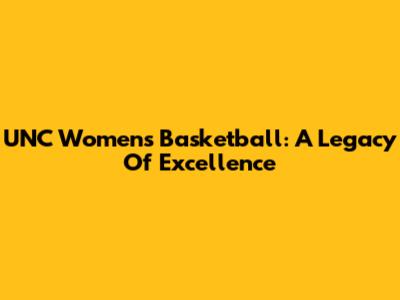 UNC Women's Basketball: A Legacy Of Excellence