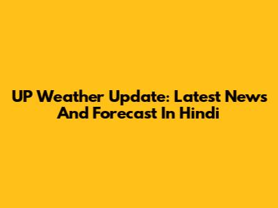 UP Weather Update: Latest News And Forecast In Hindi