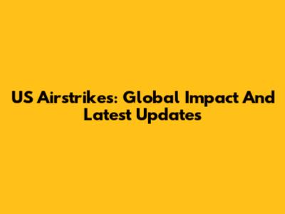 US Airstrikes: Global Impact And Latest Updates