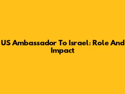 US Ambassador To Israel: Role And Impact