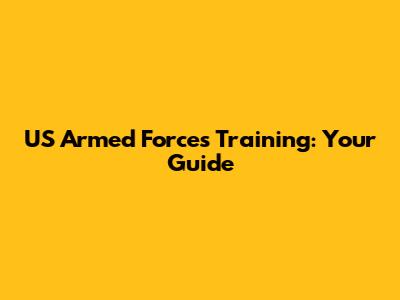 US Armed Forces Training: Your Guide