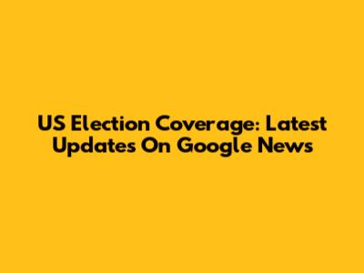 US Election Coverage: Latest Updates On Google News