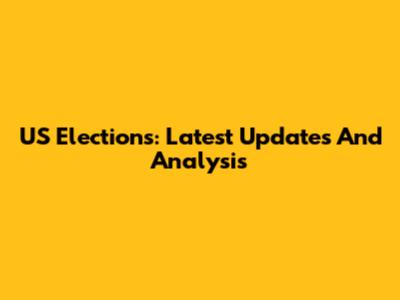 US Elections: Latest Updates And Analysis