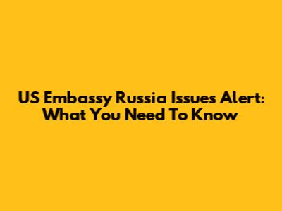 US Embassy Russia Issues Alert: What You Need To Know