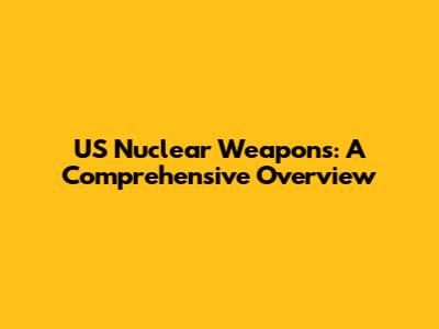 US Nuclear Weapons: A Comprehensive Overview