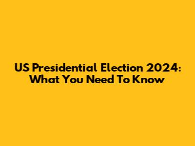 US Presidential Election 2024: What You Need To Know