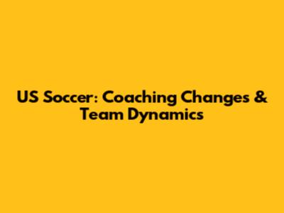 US Soccer: Coaching Changes & Team Dynamics