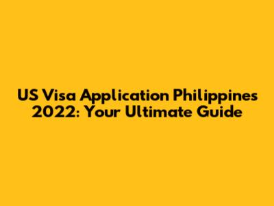 US Visa Application Philippines 2022: Your Ultimate Guide