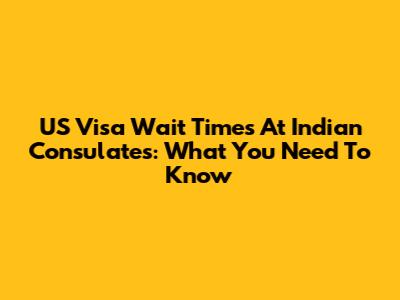 US Visa Wait Times At Indian Consulates: What You Need To Know