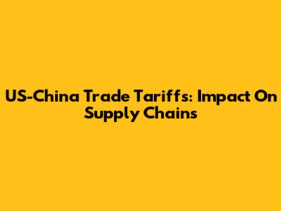 US-China Trade Tariffs: Impact On Supply Chains
