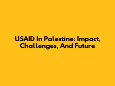 USAID In Palestine: Impact, Challenges, And Future