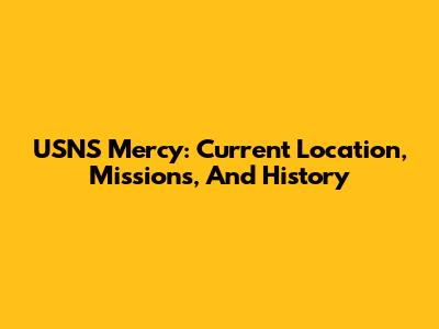 USNS Mercy: Current Location, Missions, And History