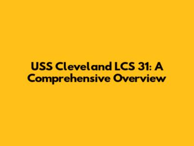 USS Cleveland LCS 31: A Comprehensive Overview