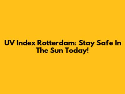 UV Index Rotterdam: Stay Safe In The Sun Today!