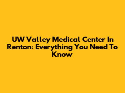 UW Valley Medical Center In Renton: Everything You Need To Know