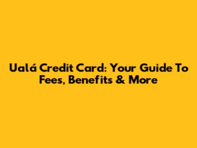 Ualá Credit Card: Your Guide To Fees, Benefits & More