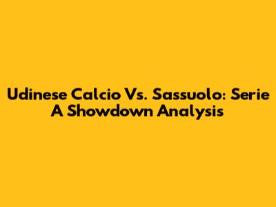 Udinese Calcio Vs. Sassuolo: Serie A Showdown Analysis