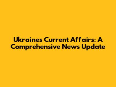 Ukraine's Current Affairs: A Comprehensive News Update