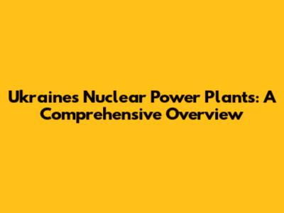 Ukraine's Nuclear Power Plants: A Comprehensive Overview