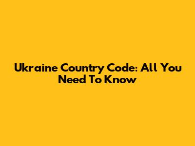 Ukraine Country Code: All You Need To Know