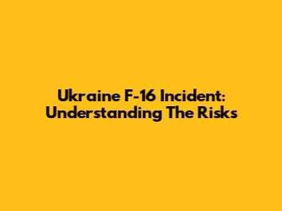 Ukraine F-16 Incident: Understanding The Risks