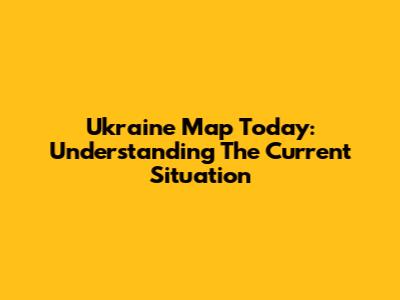 Ukraine Map Today: Understanding The Current Situation