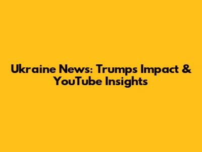 Ukraine News: Trump's Impact & YouTube Insights