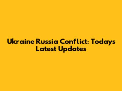 Ukraine Russia Conflict: Today's Latest Updates