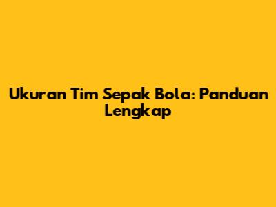 Ukuran Tim Sepak Bola: Panduan Lengkap