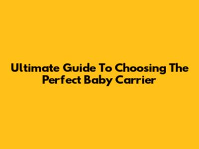 Ultimate Guide To Choosing The Perfect Baby Carrier