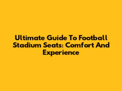 Ultimate Guide To Football Stadium Seats: Comfort And Experience