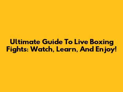Ultimate Guide To Live Boxing Fights: Watch, Learn, And Enjoy!