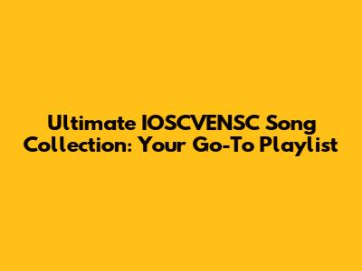 Ultimate IOSCVENSC Song Collection: Your Go-To Playlist