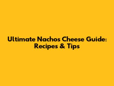 Ultimate Nachos Cheese Guide: Recipes & Tips