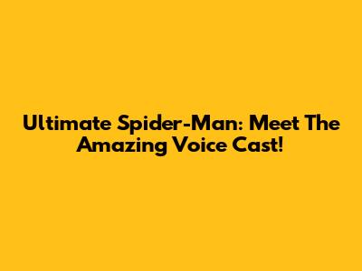 Ultimate Spider-Man: Meet The Amazing Voice Cast!