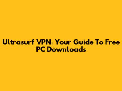 Ultrasurf VPN: Your Guide To Free PC Downloads