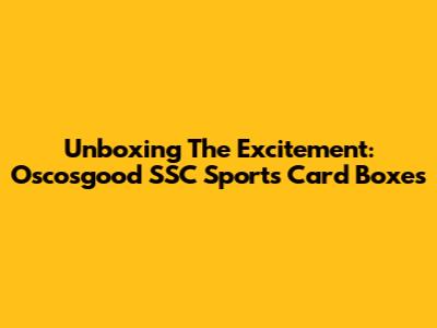 Unboxing The Excitement: Oscosgood SSC Sports Card Boxes