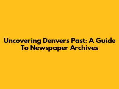 Uncovering Denver's Past: A Guide To Newspaper Archives