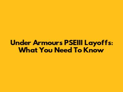 Under Armour's PSEIII Layoffs: What You Need To Know
