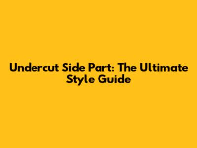 Undercut Side Part: The Ultimate Style Guide