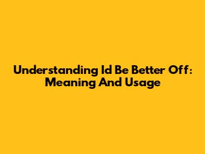 Understanding 'I'd Be Better Off': Meaning And Usage