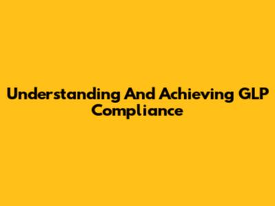 Understanding And Achieving GLP Compliance