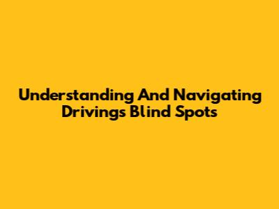 Understanding And Navigating Driving's Blind Spots
