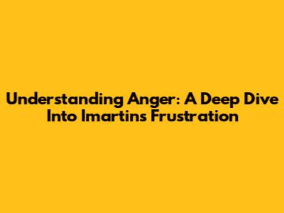 Understanding Anger: A Deep Dive Into Imartin's Frustration