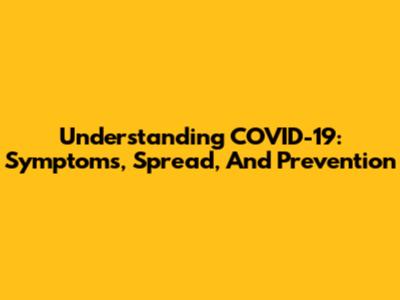 Understanding COVID-19: Symptoms, Spread, And Prevention