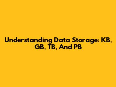 Understanding Data Storage: KB, GB, TB, And PB