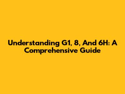 Understanding G1, 8, And 6H: A Comprehensive Guide