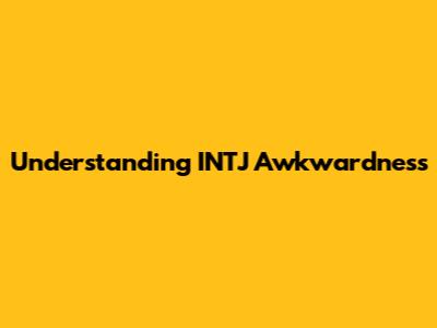 Understanding INTJ Awkwardness