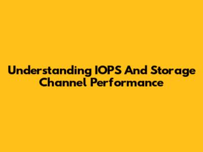 Understanding IOPS And Storage Channel Performance