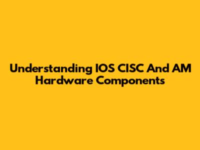 Understanding IOS CISC And AM Hardware Components